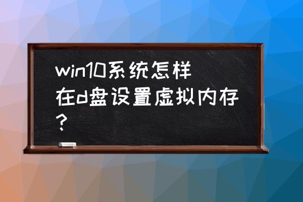 win10的虚拟内存老是不足怎么办 win10系统怎样在d盘设置虚拟内存? win10的虚拟内存老是不足怎么办 win10系统怎样在d盘设置虚拟内存?