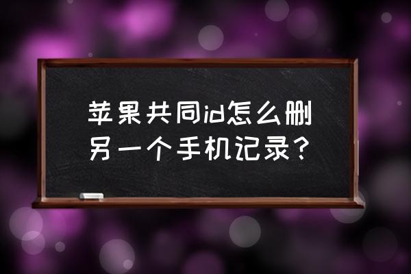 iphone 原来的id怎么彻底删除 苹果共同id怎么删另一个手机记录? iphone 原来的id怎么彻底删除 苹果共同id怎么删另一个手机记录?