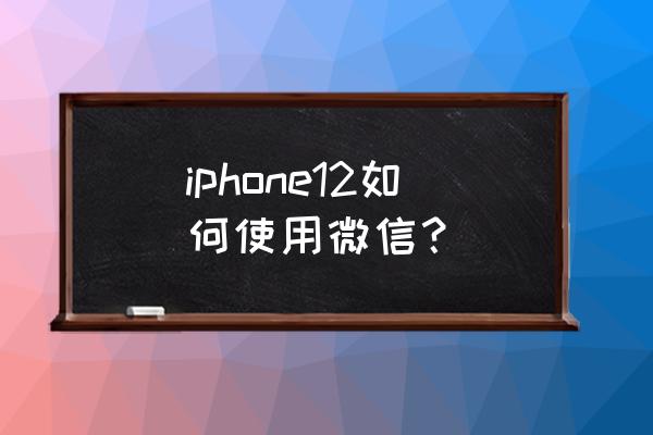 iphone系统太低怎么使用微信 iphone12如何使用微信? iphone系统太低怎么使用微信 iphone12如何使用微信?