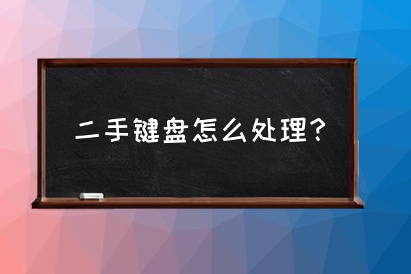 为什么二手键盘这么便宜 二手键盘怎么处理? 为什么二手键盘这么便宜 二手键盘怎么处理?