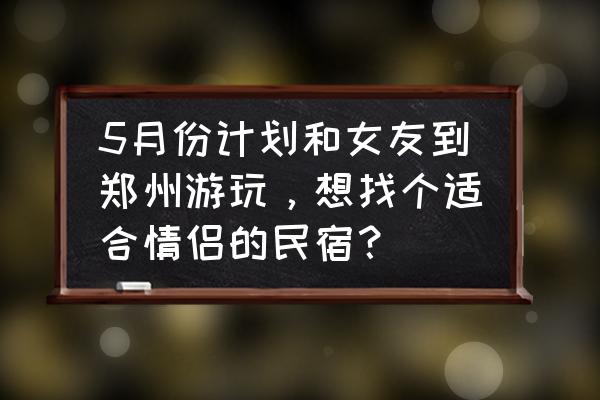 情侣订酒店还是民宿 5月份计划和女友到郑州游玩,想找个适合情侣的民宿? 情侣订酒店还是民宿 5月份计划和女友到郑州游玩,想找个适合情侣的民宿?