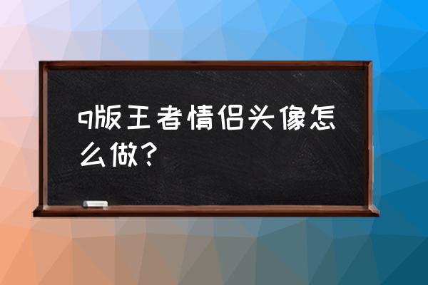 制作属于自己的q版头像 q版王者情侣头像怎么做? 制作属于自己的q版头像 q版王者情侣头像怎么做?