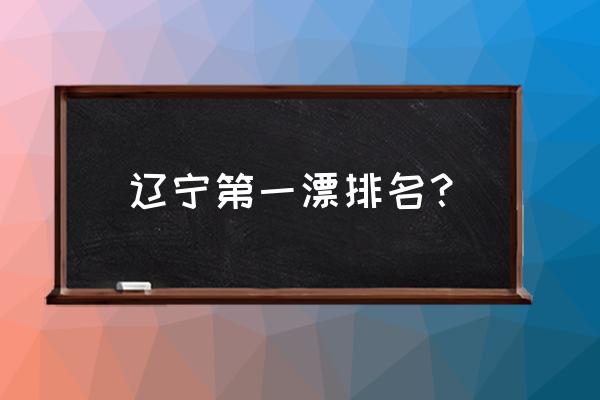清原一日游必去景点 辽宁第一漂排名? 清原一日游必去景点 辽宁第一漂排名?