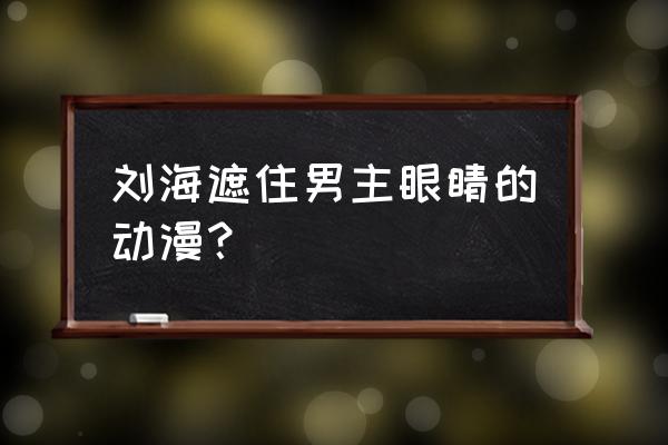 动漫眼睛的画法600种 刘海遮住男主眼睛的动漫? 动漫眼睛的画法600种 刘海遮住男主眼睛的动漫?