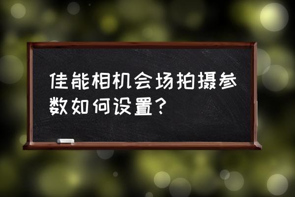 摄影师怎么调节相机的参数 佳能相机会场拍摄参数如何设置? 摄影师怎么调节相机的参数 佳能相机会场拍摄参数如何设置?