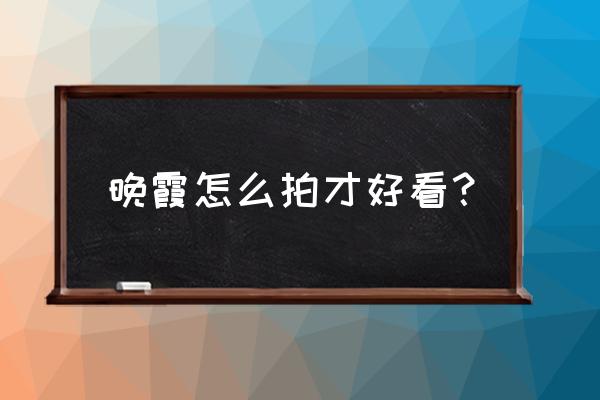 lr 不通透的照片怎么修复 晚霞怎么拍才好看? lr 不通透的照片怎么修复 晚霞怎么拍才好看?