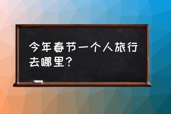 适合一个男人散心旅游的地方 今年春节一个人旅行去哪里? 适合一个男人散心旅游的地方 今年春节一个人旅行去哪里?