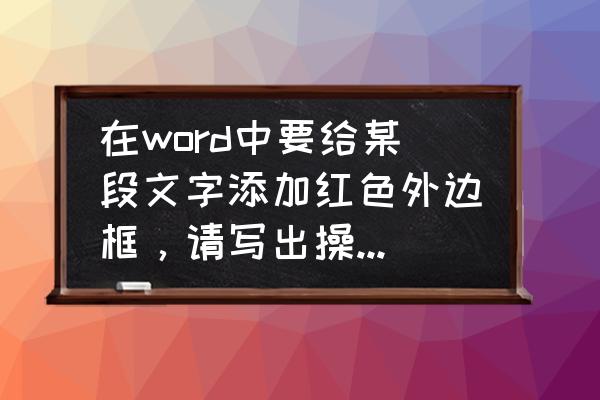 word第三段怎么添加红色段落边框 在word中要给某段文字添加红色外边框,请写出操作步骤? word第三段怎么添加红色段落边框 在word中要给某段文字添加红色外边框,请写出操作步骤?