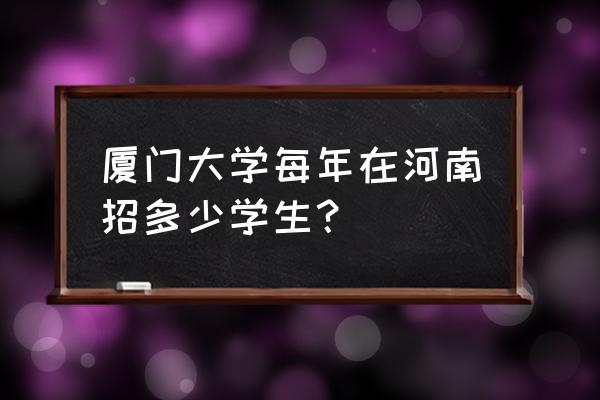 厦门海归人才落户政策 厦门大学每年在河南招多少学生? 厦门海归人才落户政策 厦门大学每年在河南招多少学生?