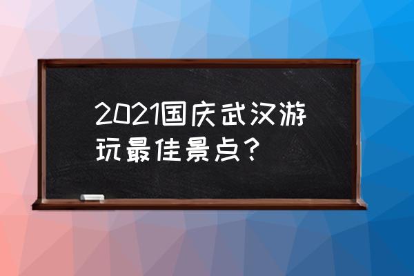 武汉市内游最佳地方推荐 2021国庆武汉游玩最佳景点? 武汉市内游最佳地方推荐 2021国庆武汉游玩最佳景点?