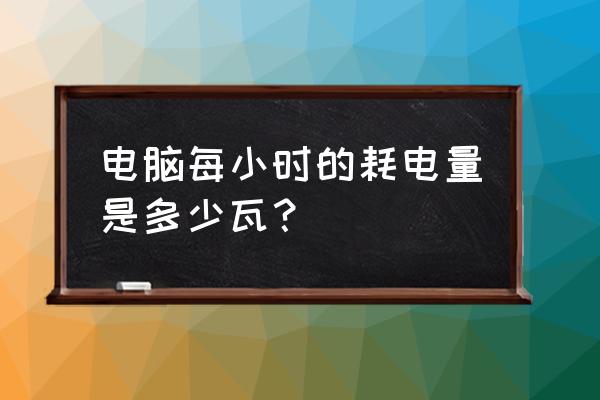 怎么查电脑的耗电量 电脑每小时的耗电量是多少瓦? 怎么查电脑的耗电量 电脑每小时的耗电量是多少瓦?