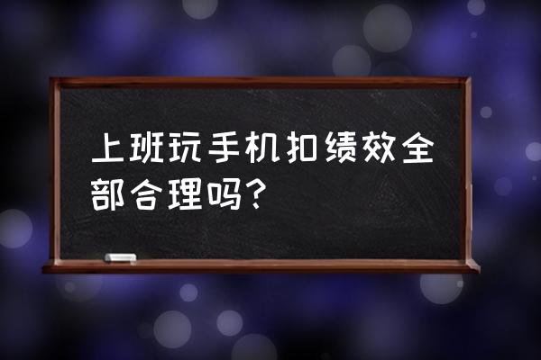 公司把绩效工资全扣了合法吗 上班玩手机扣绩效全部合理吗? 公司把绩效工资全扣了合法吗 上班玩手机扣绩效全部合理吗?