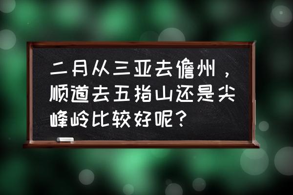 五指山自驾游攻略最佳路线图 二月从三亚去儋州,顺道去五指山还是尖峰岭比较好呢? 五指山自驾游攻略最佳路线图 二月从三亚去儋州,顺道去五指山还是尖峰岭比较好呢?