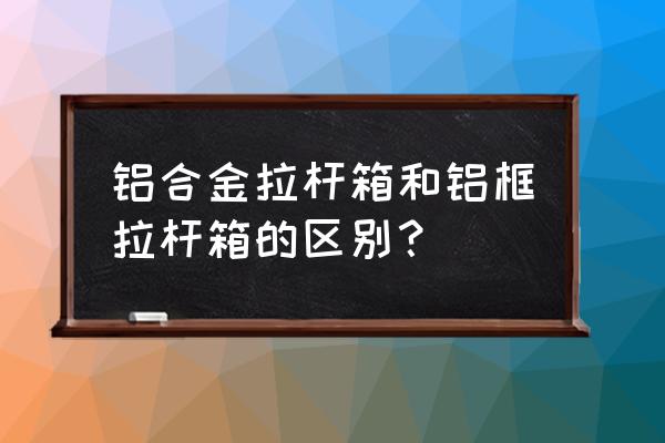 行李箱有必要买铝框 铝合金拉杆箱和铝框拉杆箱的区别? 行李箱有必要买铝框 铝合金拉杆箱和铝框拉杆箱的区别?