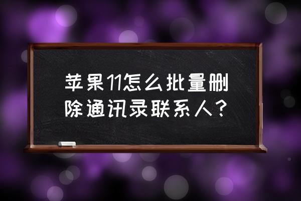 如何批量删除苹果手机照片 苹果11怎么批量删除通讯录联系人? 如何批量删除苹果手机照片 苹果11怎么批量删除通讯录联系人?