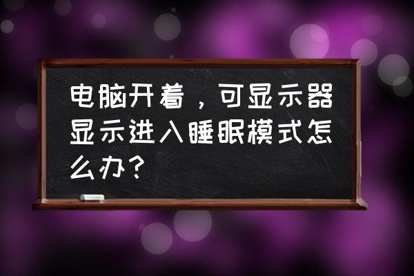 为什么电脑开机直接进入睡眠模式 电脑开着,可显示器显示进入睡眠模式怎么办? 为什么电脑开机直接进入睡眠模式 电脑开着,可显示器显示进入睡眠模式怎么办?