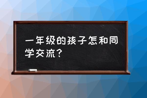 怎样和一年级孩子一起学习 一年级的孩子怎和同学交流? 怎样和一年级孩子一起学习 一年级的孩子怎和同学交流?