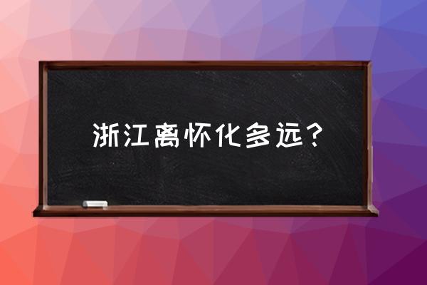 浙江一路向北自驾游最佳路线图 浙江离怀化多远? 浙江一路向北自驾游最佳路线图 浙江离怀化多远?