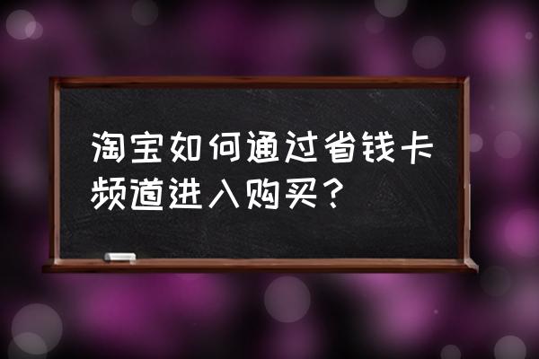 红包省钱卡攻略 淘宝如何通过省钱卡频道进入购买? 红包省钱卡攻略 淘宝如何通过省钱卡频道进入购买?