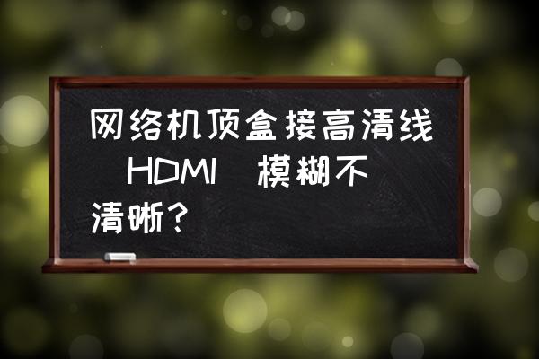 显示器是hdmi接口但是不清晰 网络机顶盒接高清线(HDMI)模糊不清晰? 显示器是hdmi接口但是不清晰 网络机顶盒接高清线(HDMI)模糊不清晰?