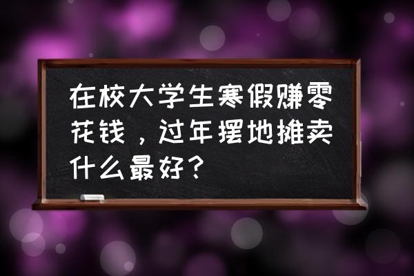 大学生适合摆什么地摊 在校大学生寒假赚零花钱,过年摆地摊卖什么最好? 大学生适合摆什么地摊 在校大学生寒假赚零花钱,过年摆地摊卖什么最好?