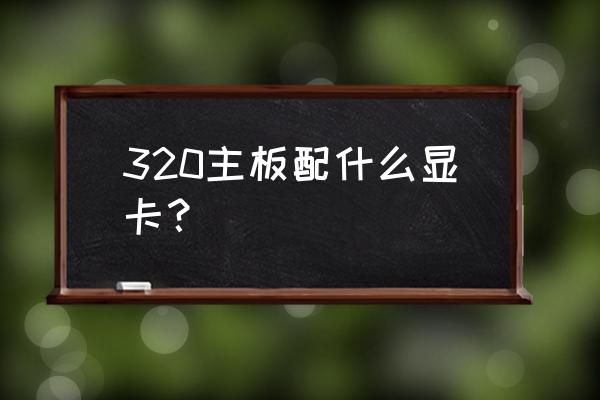 技嘉n6600c显卡用多大电源 320主板配什么显卡? 技嘉n6600c显卡用多大电源 320主板配什么显卡?