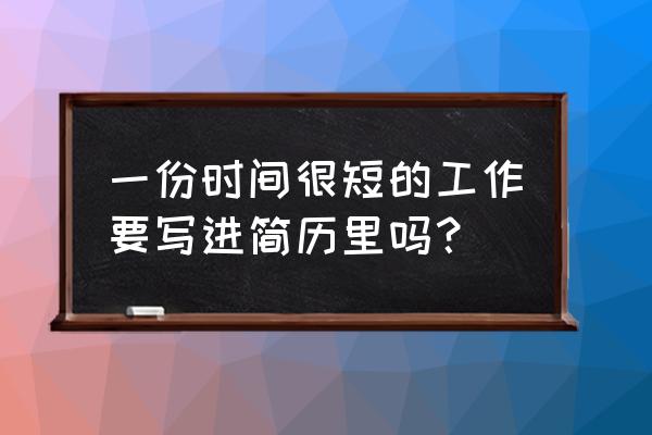 简历撰写有什么要求 一份时间很短的工作要写进简历里吗? 简历撰写有什么要求 一份时间很短的工作要写进简历里吗?