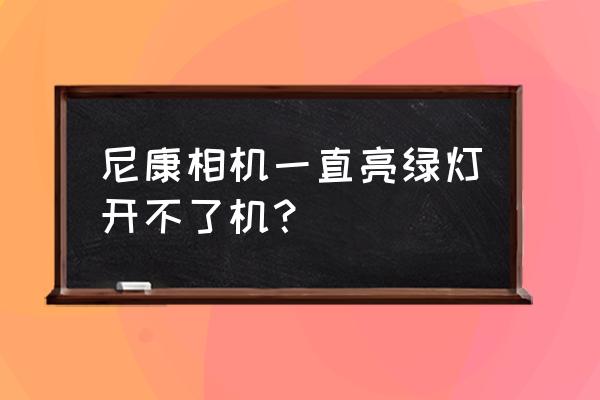 尼康相机几年不用开不了机 尼康相机一直亮绿灯开不了机? 尼康相机几年不用开不了机 尼康相机一直亮绿灯开不了机?