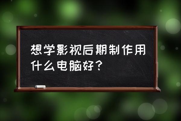 影视后期制作在哪里可以学 想学影视后期制作用什么电脑好? 影视后期制作在哪里可以学 想学影视后期制作用什么电脑好?