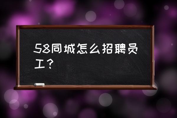 58同城上招人怎么招人比较快 58同城怎么招聘员工? 58同城上招人怎么招人比较快 58同城怎么招聘员工?