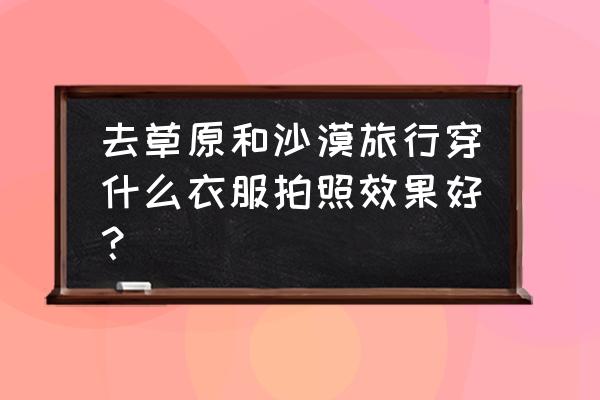 沙漠怎么拍摄 去草原和沙漠旅行穿什么衣服拍照效果好? 沙漠怎么拍摄 去草原和沙漠旅行穿什么衣服拍照效果好?