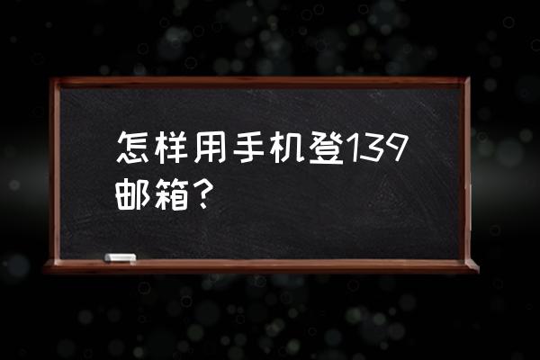 139邮箱手机登录注册入口 怎样用手机登139邮箱？