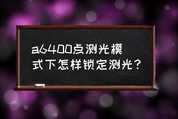 相机对焦后自动选定测光模式 a6400点测光模式下怎样锁定测光? 相机对焦后自动选定测光模式 a6400点测光模式下怎样锁定测光?
