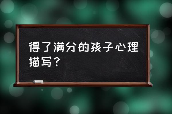 初中孩子得了高分要怎么鼓励 得了满分的孩子心理描写? 初中孩子得了高分要怎么鼓励 得了满分的孩子心理描写?