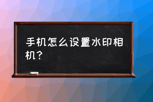 水印相机建筑类模板 手机怎么设置水印相机? 水印相机建筑类模板 手机怎么设置水印相机?