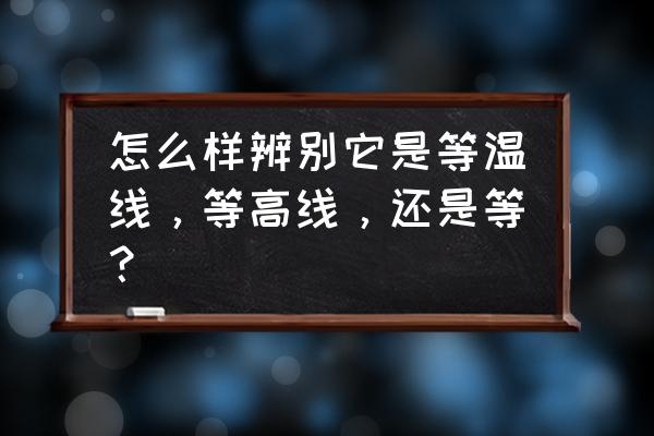 等温线图的判断方法和步骤 怎么样辨别它是等温线,等高线,还是等? 等温线图的判断方法和步骤 怎么样辨别它是等温线,等高线,还是等?