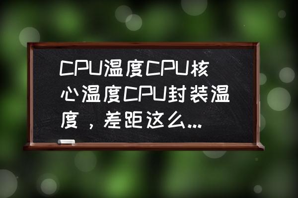 cpu最新封装技术 CPU温度CPU核心温度CPU封装温度,差距这么大正常吗? cpu最新封装技术 CPU温度CPU核心温度CPU封装温度,差距这么大正常吗?