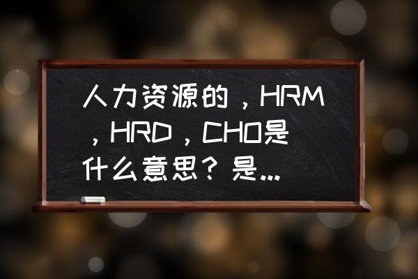 完整的人力资源计划 人力资源的,HRM,HRD,CHO是什么意思?是什么级别的? 完整的人力资源计划 人力资源的,HRM,HRD,CHO是什么意思?是什么级别的?