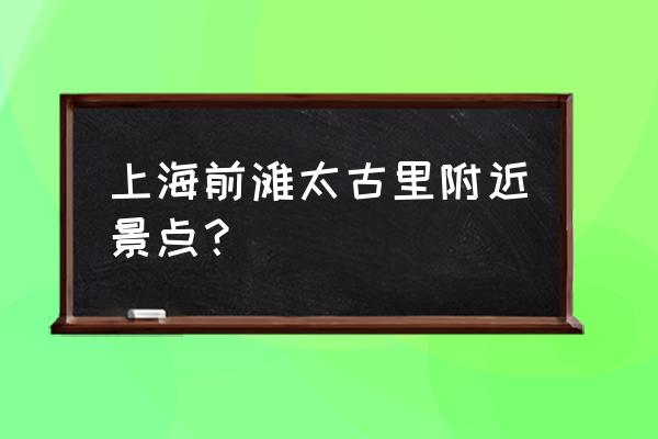 黄浦江沿岸哪里有什么好玩的 上海前滩太古里附近景点? 黄浦江沿岸哪里有什么好玩的 上海前滩太古里附近景点?
