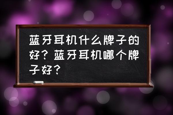 什么样的牌子的蓝牙耳机最好 蓝牙耳机什么牌子的好?蓝牙耳机哪个牌子好? 什么样的牌子的蓝牙耳机最好 蓝牙耳机什么牌子的好?蓝牙耳机哪个牌子好?