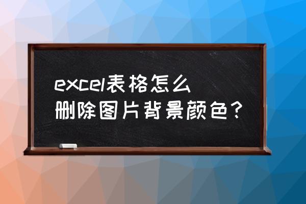 excel表如何去除插入图片的底色 excel表格怎么删除图片背景颜色? excel表如何去除插入图片的底色 excel表格怎么删除图片背景颜色?