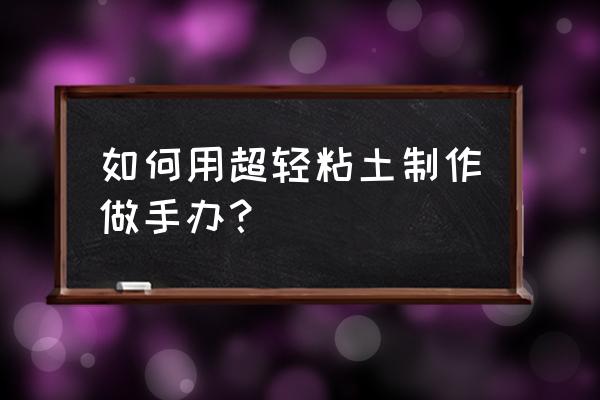 超轻粘土教程制作手办 如何用超轻粘土制作做手办? 超轻粘土教程制作手办 如何用超轻粘土制作做手办?